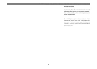 85
PROYECTO DE VIVIENDA SOCIAL Y REFORMA URBANA HABITACIONAL PARA LA LAGUNA DE SAN ANTONIO EN LA CIUDAD DE RIOBAMBA
RECOMENDACIONES:
La participación pública debe ser parte importante en los procesos de
planificación urbana y territorial, ya que contribuye enormemente a
lograr excelentes resultados y a obtener condiciones igualitarias para los
diversos grupos involucrados.
Es de vital importancia promover la cooperación entre entidades
municipales, de gobiernos locales y hasta las universidades para el
desarrollo de la planificación urbana; que permitirá fortalecer las
capacidades y recursos que logren una mejoría en resultados de estos
proyectos desarrollados
 