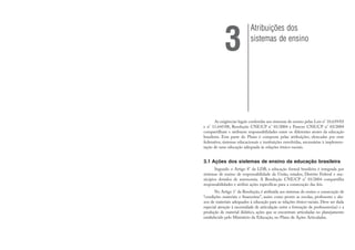 As exigências legais conferidas aos sistemas de ensino pelas Leis n° 10.639/03
e n° 11.645/08, Resolução CNE/CP n° 01/2004 e Parecer CNE/CP n° 03/2004
compartilham e atribuem responsabilidades entre os diferentes atores da educação
brasileira. Esta parte do Plano é composta pelas atribuições, elencadas por ente
federativo, sistemas educacionais e instituições envolvidas, necessárias à implemen-
tação de uma educação adequada às relações étnico-raciais.
3.1 Ações dos sistemas de ensino da educação brasileira
Segundo o Artigo 8° da LDB, a educação formal brasileira é integrada por
sistemas de ensino de responsabilidade da União, estados, Distrito Federal e mu-
nicípios dotados de autonomia. A Resolução CNE/CP n° 01/2004 compartilha
responsabilidades e atribui ações específicas para a consecução das leis.
No Artigo 1° da Resolução, é atribuída aos sistemas de ensino a consecução de
“condições materiais e financeiras”, assim como prover as escolas, professores e alu-
nos de materiais adequados à educação para as relações étnico-raciais. Deve ser dada
especial atenção à necessidade de articulação entre a formação de professores(as) e a
produção de material didático, ações que se encontram articuladas no planejamento
estabelecido pelo Ministério da Educação, no Plano de Ações Articuladas.
Atribuições dos
sistemas de ensino
3
 