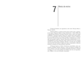 A Educação Brasileira está organizada em dois níveis: Educação Básica e
Educação Superior.
A Educação Básica é o primeiro nível do ensino escolar no país e compreen-
de três etapas: a Educação Infantil, o Ensino Fundamental e o Ensino Médio. Ela
é organizada pelas Diretrizes Curriculares Nacionais comuns a todas as suas etapas,
modalidades e orientações temáticas, dentre elas a temática étnico-racial, respeita-
das as suas especificidades. Cada etapa da Educação Básica, conforme as Diretrizes
Curriculares Nacionais Gerais para a Educação Básica, é delimitada por sua finali-
dade, seus princípios, objetivos e diretrizes educacionais, fundamentando-se na in-
separabilidade dos conceitos referenciais: cuidar e educar, pois esta é uma concepção
norteadora do projeto político-pedagógico elaborado e executado pela comunidade
educacional. Este nível também se organiza por etapas correspondentes a diferentes
momentos constitutivos do desenvolvimento educacional.
A Educação Superior no Brasil é oferecida por universidades, centros uni-
versitários, faculdades, institutos superiores e centros de educação tecnológica. Os
cursos consistem em três tipos de graduação: bacharelado, licenciatura e formação
tecnológica. Os cursos de pós-graduação são divididos entre lato sensu (especializa
u -
ções e MBAs) e stricto sensu (mestrados e doutorados).
u
Níveis de ensino
7
 