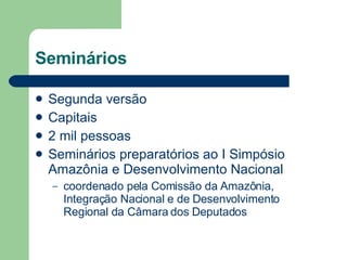 Seminários Segunda versão Capitais 2 mil pessoas Seminários preparatórios ao I Simpósio Amazônia e Desenvolvimento Nacional coordenado pela Comissão da Amazônia, Integração Nacional e de Desenvolvimento Regional da Câmara dos Deputados  