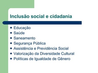 Inclusão social e cidadania Educação Saúde  Saneamento  Segurança Pública  Assistência e Previdência Social Valorização da Diversidade Cultural  Políticas de Igualdade de Gênero 