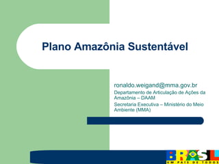 Plano Amazônia Sustentável [email_address] Departamento de Articulação de Ações da Amazônia – DAAM Secretaria Executiva – Ministério do Meio Ambiente (MMA) 