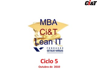 MBA
Ci&T
Lean IT
Ciclo 5
Outubro de 2010
 