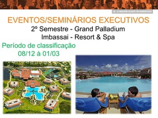 EVENTOS/SEMINÁRIOS EXECUTIVOS
         2º Semestre - Grand Palladium
             Imbassai - Resort & Spa
Período de classificação
     08/12 à 01/03
 