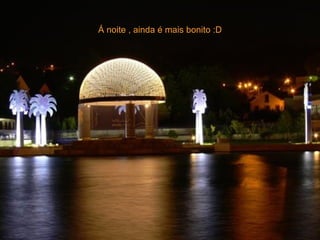 Á noite , ainda é mais bonito :D 