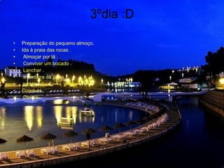 3ºdia :D Preparação do pequeno almoço.  Ida à praia das rocas . Almoçar por lá .  Conviver um bocado .  Lanchar .  Ir embora da praia , jantar . Conviver . Dormir.  