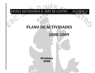 ESCOLA SECUNDÁRIA D. INÊS DE CASTRO - ALCOBAÇA
                                        UMA ESCOLA ABERTA




           PLANO DE ACTIVIDADES
                            2008-2009




                      Alcobaça
                        2008
 