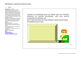 Slide 11 Raio X
Tempo sugerido: 4 minutos.
Orientação: Converse com os alunos (sempre
usando a linguagem matemática) para se
atentarem que os números deverão ter 4 (quatro)
ordens e 2 (duas) classes. A professora deverá
sinalizar o tempo de início e fim da atividade. No
decorrer do tempo, a professora deverá circular
pela sala pegando informações importantes nas
respostas dos alunos para posteriormente fazer a
discussão com a turma.
Propósito: Avaliar o progresso da aprendizagem
do sistema de numeração decimal até a quarta
ordem comparando, ordenando e percebendo
regularidades nos algarismos para formar
números.
Discuta com a turma :
Alguém colocou o zero (0) como primeiro
algarismo (na ordem da centena ou unidade de
milhar)?
(Conversem sobre os valores dos algarismos na
posição do número. Use a
resposta dos alunos e deixe que eles tomem as
conclusões.)
Materiais Complementares:
Raio X
Resolução do Raio X
Atividade complementar
Resolução da Atividade Complementar
Plano de aula
Representação e comparação dos números naturais
Associação Nova Escola © - Todos os direitos reservados.
 
