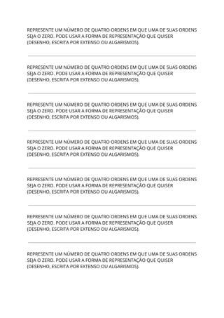 REPRESENTE UM NÚMERO DE QUATRO ORDENS EM QUE UMA DE SUAS ORDENS 
SEJA O ZERO. PODE USAR A FORMA DE REPRESENTAÇÃO QUE QUISER 
(DESENHO, ESCRITA POR EXTENSO OU ALGARISMOS). 
 
 
 
REPRESENTE UM NÚMERO DE QUATRO ORDENS EM QUE UMA DE SUAS ORDENS 
SEJA O ZERO. PODE USAR A FORMA DE REPRESENTAÇÃO QUE QUISER 
(DESENHO, ESCRITA POR EXTENSO OU ALGARISMOS). 
 
 
 
REPRESENTE UM NÚMERO DE QUATRO ORDENS EM QUE UMA DE SUAS ORDENS 
SEJA O ZERO. PODE USAR A FORMA DE REPRESENTAÇÃO QUE QUISER 
(DESENHO, ESCRITA POR EXTENSO OU ALGARISMOS). 
 
 
 
REPRESENTE UM NÚMERO DE QUATRO ORDENS EM QUE UMA DE SUAS ORDENS 
SEJA O ZERO. PODE USAR A FORMA DE REPRESENTAÇÃO QUE QUISER 
(DESENHO, ESCRITA POR EXTENSO OU ALGARISMOS). 
 
 
 
REPRESENTE UM NÚMERO DE QUATRO ORDENS EM QUE UMA DE SUAS ORDENS 
SEJA O ZERO. PODE USAR A FORMA DE REPRESENTAÇÃO QUE QUISER 
(DESENHO, ESCRITA POR EXTENSO OU ALGARISMOS). 
 
 
 
REPRESENTE UM NÚMERO DE QUATRO ORDENS EM QUE UMA DE SUAS ORDENS 
SEJA O ZERO. PODE USAR A FORMA DE REPRESENTAÇÃO QUE QUISER 
(DESENHO, ESCRITA POR EXTENSO OU ALGARISMOS). 
 
 
 
REPRESENTE UM NÚMERO DE QUATRO ORDENS EM QUE UMA DE SUAS ORDENS 
SEJA O ZERO. PODE USAR A FORMA DE REPRESENTAÇÃO QUE QUISER 
(DESENHO, ESCRITA POR EXTENSO OU ALGARISMOS). 
 