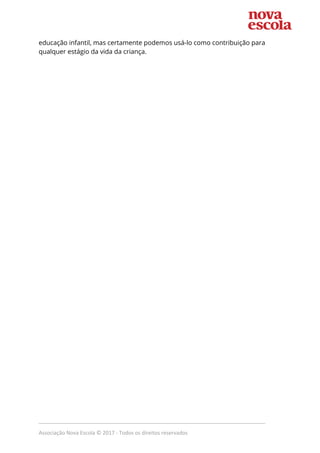 educação infantil, mas certamente podemos usá-lo como contribuição para 
qualquer estágio da vida da criança. 
_____________________________________________________________________________
Associação Nova Escola © 2017 - Todos os direitos reservados
 