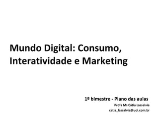 Mundo Digital: Consumo, Interatividade e Marketing 1º bimestre - Plano das aulas  Profa Ms Cátia Lassalvia [email_address] 