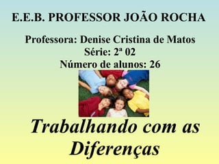 E.E.B. PROFESSOR JOÃO ROCHA Professora: Denise Cristina de Matos Série: 2ª 02 Número de alunos: 26 Trabalhando com as Diferenças 