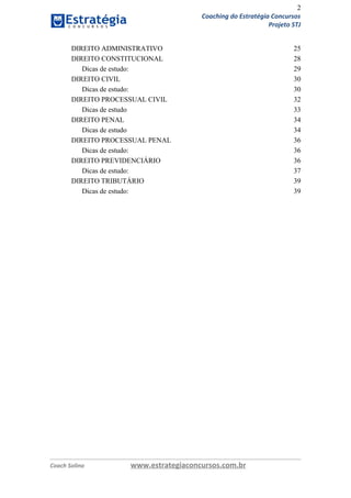 2
Coaching do Estratégia Concursos
Projeto STJ
DIREITO ADMINISTRATIVO 25
DIREITO CONSTITUCIONAL 28
Dicas de estudo: 29
DIREITO CIVIL 30
Dicas de estudo: 30
DIREITO PROCESSUAL CIVIL 32
Dicas de estudo 33
DIREITO PENAL 34
Dicas de estudo 34
DIREITO PROCESSUAL PENAL 36
Dicas de estudo: 36
DIREITO PREVIDENCIÁRIO 36
Dicas de estudo: 37
DIREITO TRIBUTÁRIO 39
Dicas de estudo: 39
Coach Solino www.estrategiaconcursos.com.br
 