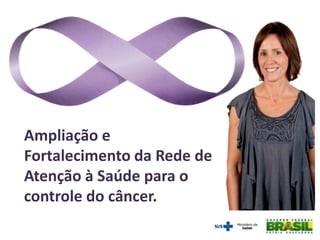 Ampliação e
Fortalecimento da Rede de
Atenção à Saúde para o
controle do câncer.
 