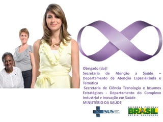 Obrigado (da)!
Secretaria de Atenção a Saúde –
Departamento de Atenção Especializada e
Temática
Secretaria de Ciência Tecnologia e Insumos
Estratégicos - Departamento do Complexo
Industrial e Inovação em Saúde
MINISTÉRIO DA SAÚDE
 