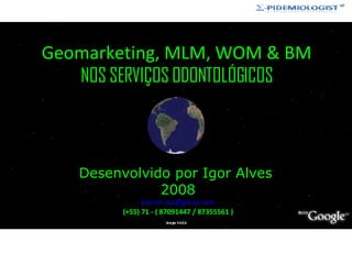 Geomarketing, MLM, WOM & BM NOS SERVIÇOS ODONTOLÓGICOS Desenvolvido por Igor Alves  2008 [email_address] (+55) 71 - ( 87091447 / 87355561 ) 
