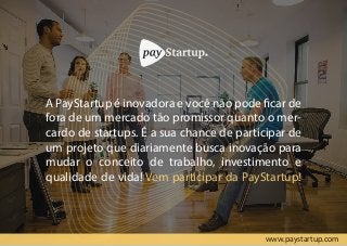 A PayStartup é inovadora e você não pode ficar de
fora de um mercado tão promissor quanto o mer-
cardo de startups. É a sua chance de participar de
um projeto que diariamente busca inovação para
mudar o conceito de trabalho, investimento e
qualidade de vida! Vem participar da PayStartup!
www.paystartup.com
 