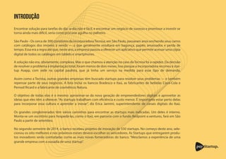 pay Startup
Encontrar solução para tarefas do dia -a-dia não é fácil, e encontrar um negócio de sucesso e promissor a investir se
torna ainda mais difícil, seria como procurar agulha no palheiro.
São Paulo - Os cerca de 300 corretores da incorporadoraTecnisa, em São Paulo, passaram anos enchendo seus carros
com catálogos dos imóveis à venda — o que geralmente resultava em bagunça, papéis amassados e perda de
tempo. Essa era a regra até que, neste ano, a empresa passou a oferecer um aplicativo que permite acessar uma cópia
A solução não era, obviamente, complexa. Mas o que chamou a atenção no caso da Tecnisa foi a rapidez. Da decisão
de resolver o problema à implantação total, foram menos de dois meses. Isso porque a incorporadora recorreu à star-
tup Asapp, com sede na capital paulista, que já tinha um serviço na medida para esse tipo de demanda.
Assim como a Tecnisa, outras grandes empresas têm buscado startups para resolver seus problemas — e também
repensar parte de seus negócios. A lista inclui os bancos Bradesco e Itaú, as fabricantes de bebidas Coca-Cola e
O objetivo de todas elas é o mesmo: aproximar-se da nova geração de empreendedores digitais e aproveitar as
ideias que eles têm a oferecer.“As startups trabalham com eficiência e custo menor. É importante estar perto delas
para incorporar essa cultura e aprender a inovar”, diz Erica Jannini, superintendente de canais digitais do Itaú.
Os grandes conglomerados têm vários caminhos para encontrar as startups mais indicadas. Um deles é interno.
Monta-se um escritório para hospedá-las, como o Itaú, em parceria com o fundo Redpoint e.ventures, fará em São
No segundo semestre de 2014, o banco recebeu projetos de inovação de 550 startups. No começo deste ano, sele-
cionou os oito melhores e nos próximos meses deverá escolher os vencedores. As Startups que entregarem produ-
tos inovadores serão contratadas como as mais novas fornecedoras do banco. “Mesclamos a experiência de uma
INTRODUÇÃO
digital de todos os catálogos em tablets e smartphones.
Pernod Ricard e a fabricante de cosméticos Natura.
Paulo a partir de setembro.
grande empresa com a ousadia de uma startup”.
 
