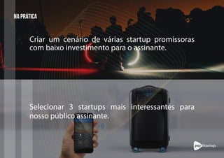 Criar um cenário de várias startup promissoras
NA PRÁTICA
Selecionar 3 startups mais interessantes para
nosso público assinante.
com baixo investimento para o assinante.
 
