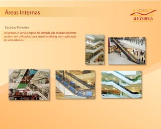 Áreas Internas

Escadas Rolantes
As laterais, o verso e o piso de entrada das escadas rolantes
podem ser utilizados para merchandising com aplicação
de vinil adesivo.
 
