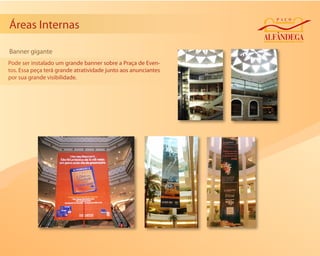 Áreas Internas

Banner gigante
Pode ser instalado um grande banner sobre a Praça de Even-
tos. Essa peça terá grande atratividade junto aos anunciantes
por sua grande visibilidade.
 