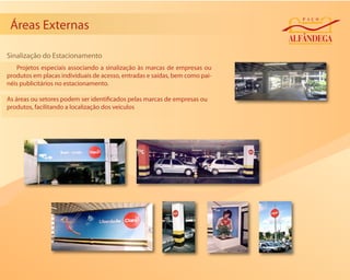 Áreas Externas

Sinalização do Estacionamento
    Projetos especiais associando a sinalização às marcas de empresas ou
produtos em placas individuais de acesso, entradas e saídas, bem como pai-
néis publicitários no estacionamento.

As áreas ou setores podem ser identi cados pelas marcas de empresas ou
produtos, facilitando a localização dos veículos
 