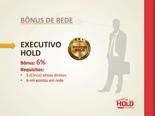  
EXECUTIVO	
  
HOLD	
  	
  
Bônus:	
  6%	
  
Requisitos:	
  	
  
•  5	
  (Cinco)	
  aevos	
  diretos	
  
•  6	
  mil	
  pontos	
  em	
  rede	
  
BÔNUS	
  DE	
  REDE	
  
 