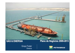 Plano de Negócios 2009-2013
GÁS & ENERGIA
            Graça Foster
                 Diretora
 