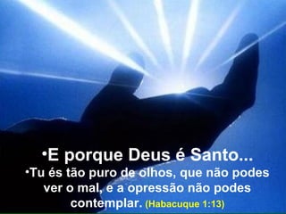 http://joelbarbosa.blogspot.com

•E porque Deus é Santo...
•Tu és tão puro de olhos, que não podes
ver o mal, e a opressão não podes
contemplar. (Habacuque 1:13)

 