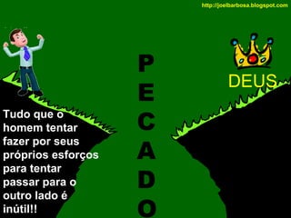 http://joelbarbosa.blogspot.com

Tudo que o
homem tentar
fazer por seus
próprios esforços
para tentar
passar para o
outro lado é
inútil!!

P
E
C
A
D
O

DEUS

 