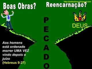 http://joelbarbosa.blogspot.com

Aos homens
está ordenado
morrer UMA VEZ
vindo depois o
juízo
(Hebreus 9:27)

P
E
C
A
D
O

DEUS

 