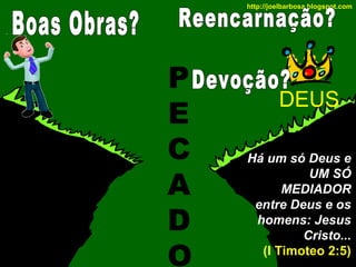 http://joelbarbosa.blogspot.com

P
E
C
A
D
O

DEUS
Há um só Deus e
UM SÓ
MEDIADOR
entre Deus e os
homens: Jesus
Cristo...
(I Timoteo 2:5)

 