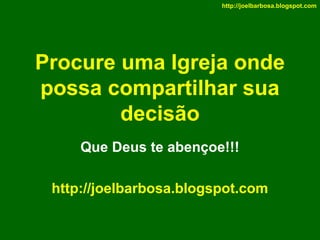 http://joelbarbosa.blogspot.com

Procure uma Igreja onde
possa compartilhar sua
decisão
Que Deus te abençoe!!!
http://joelbarbosa.blogspot.com

 
