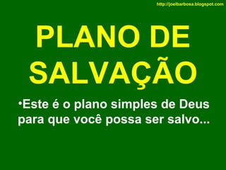 http://joelbarbosa.blogspot.com

PLANO DE
SALVAÇÃO
•Este é o plano simples de Deus
para que você possa ser salvo...

 