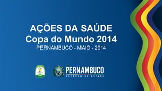 AÇÕES DA SAÚDE
Copa do Mundo 2014
PERNAMBUCO - MAIO - 2014
 