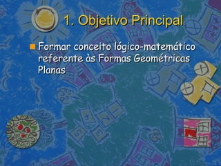 1. Objetivo Principal Formar conceito lógico-matemático referente às Formas Geométricas Planas   