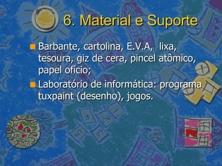 6. Material e Suporte Barbante, cartolina, E.V.A,  lixa, tesoura, giz de cera, pincel atômico, papel ofício; Laboratório de informática: programa tuxpaint (desenho), jogos. 