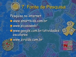 7. Fonte de Pesquisa Pesquisa na internet  www.smartkids.com.br  www.picasaweb/  www.google.com.br/atividades escolares www.ziraldo.com.br 