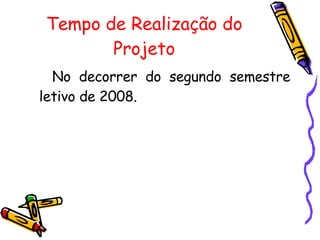 Tempo de Realização do Projeto No decorrer do segundo semestre letivo de 2008. 