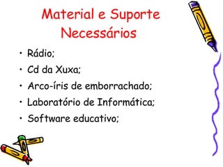 Material e Suporte Necessários   Rádio; Cd da Xuxa; Arco-íris de emborrachado; Laboratório de Informática; Software educativo; 