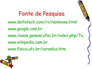 Fonte de Pesquisa www.deltatech.com/rv/rainbows.html www.google.com.br www.classe.geness.ufsc.br/index.php/Tux_Paint www.wikipedia.com.br www.fisica.ufc.br/coresluz.htm   