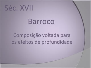 Séc. XVII Barroco Composição voltada para os efeitos de profundidade 