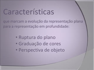 Características que marcam a evolução da representação plana para a representação em profundidade: Ruptura do plano Graduação de cores Perspectiva de objeto 