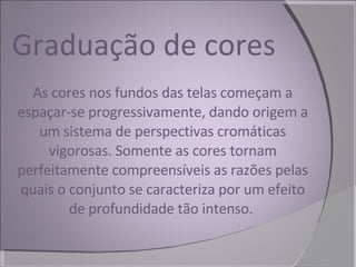Graduação de cores As cores nos fundos das telas começam a espaçar-se progressivamente, dando origem a um sistema de perspectivas cromáticas vigorosas. Somente as cores tornam perfeitamente compreensíveis as razões pelas quais o conjunto se caracteriza por um efeito de profundidade tão intenso.  
