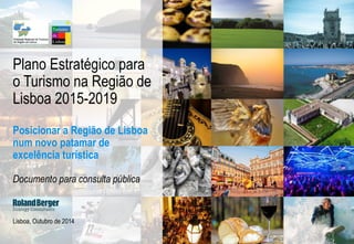 Lisboa, Outubro de 2014
Plano Estratégico para
o Turismo na Região de
Lisboa 2015-2019
Posicionar a Região de Lisboa
num novo patamar de
excelência turística
Documento para consulta pública
 