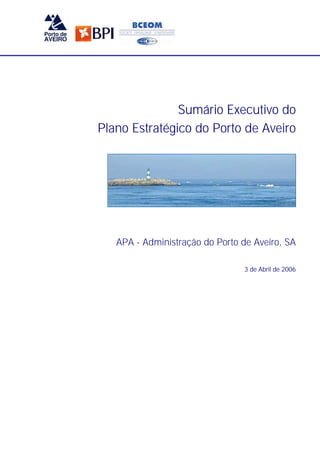 Sumário Executivo do
Plano Estratégico do Porto de Aveiro




   APA - Administração do Porto de Aveiro, SA

                                3 de Abril de 2006




             1