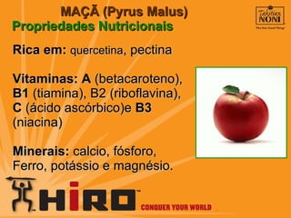 MAÇÃ (Pyrus Malus) Propriedades Nutricionais Rica em:  quercetina , pectina  Vitaminas:   A  (betacaroteno),  B1  (tiamina), B2 (riboflavina),  C  (ácido ascórbico)e  B3  (niacina)  Minerais:  calcio, fósforo, Ferro , potássio e magnésio.  