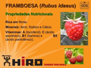 FRAMBOESA ( Rubus idaeus )  Propriedades Nutricionais Rica em   fibras. Minerais:  ferro, fósforo e Cálcio. Vitaminas:   A  (tocoferol),  C  (ácido ascórbico),  B1  (tiamina) e  B5  (ácido pantotênico). 