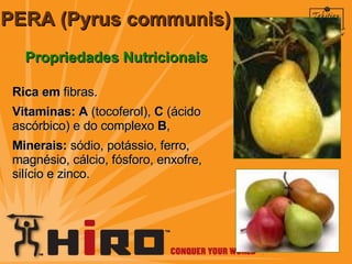 PERA (Pyrus communis) Propriedades Nutricionais Rica em  fibras.  Vitaminas:   A  (tocoferol),  C  (ácido ascórbico) e do complexo  B ,  Minerais:  sódio, potássio, ferro, magnésio, cálcio,  fósforo, enxofre, silício e zinco.  