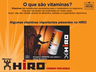 O que são vitaminas? Vitaminas  são substâncias necessárias para o metabolismo no organismo,  mas que não podem ser produzidas em nosso corpo.  Assim, elas são obtidas através de alimentos, bebidas ou suplementos vitamínicos. Algumas vitaminas importantes presentes no HIRO 